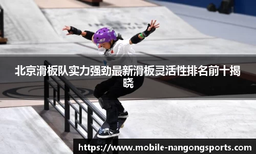 北京滑板队实力强劲最新滑板灵活性排名前十揭晓