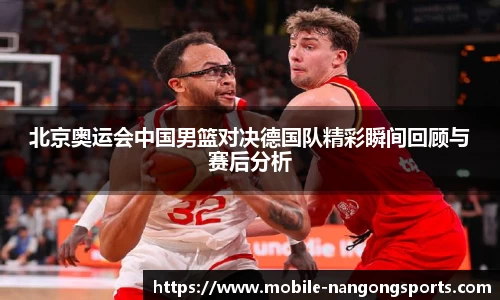 北京奥运会中国男篮对决德国队精彩瞬间回顾与赛后分析