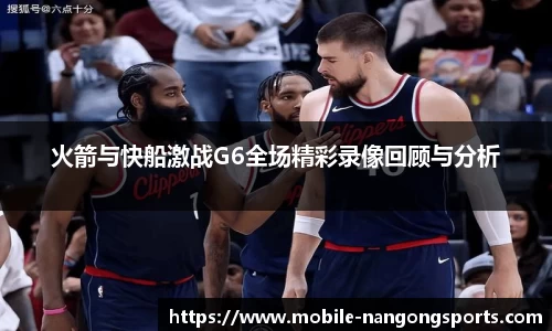 火箭与快船激战G6全场精彩录像回顾与分析