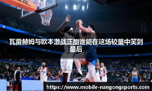 瓦雷赫姆与欧本激战正酣谁能在这场较量中笑到最后